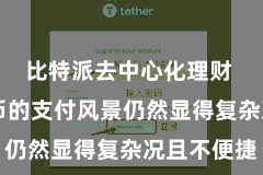 比特派去中心化理财 数字货币的支付风景仍然显得复杂况且不便捷