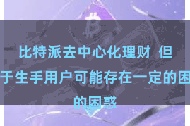 比特派去中心化理财 但关于生手用户可能存在一定的困惑