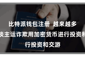 比特派钱包注册 越来越多的东谈主运诈欺用加密货币进行投资和交游