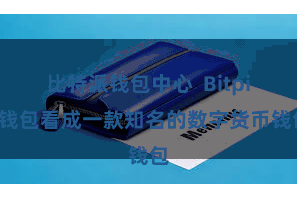 比特派钱包中心  Bitpie钱包看成一款知名的数字货币钱包