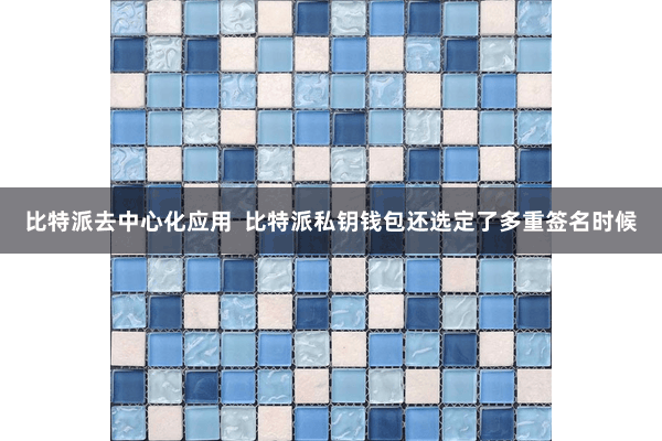 比特派去中心化应用  比特派私钥钱包还选定了多重签名时候